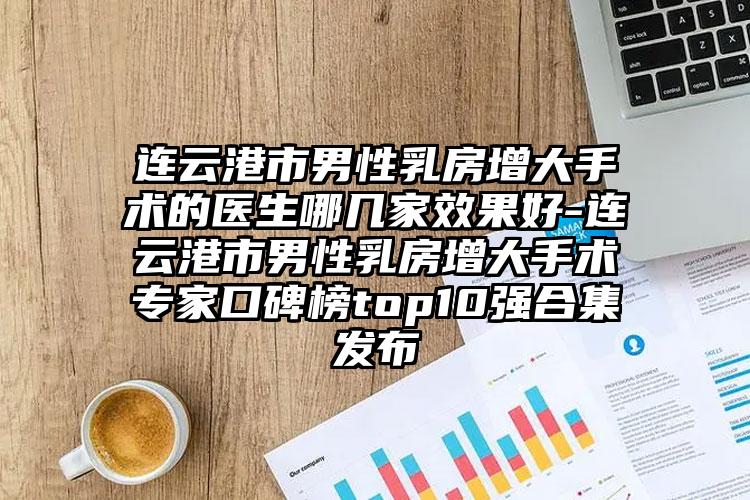 连云港市男性乳房增大手术的医生哪几家效果好-连云港市男性乳房增大手术专家口碑榜top10强合集发布