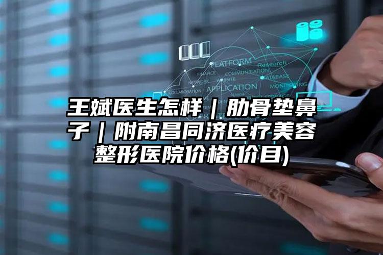 王斌医生怎样|肋骨垫鼻子|附南昌同济医疗美容整形医院价格(价目)