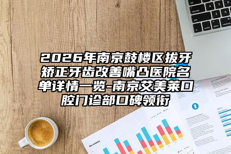 2026年南京鼓楼区拔牙矫正牙齿改善嘴凸医院名单详情一览-南京艾美莱口腔门诊部口碑领衔