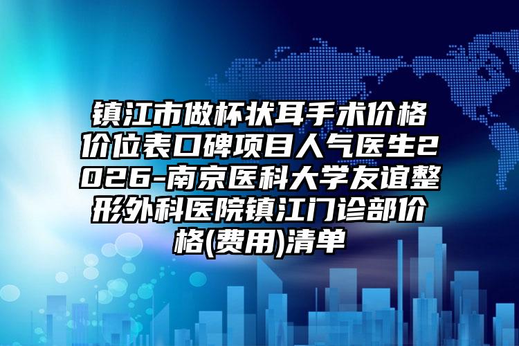 镇江市做杯状耳手术价格价位表口碑项目人气医生2026-南京医科大学友谊整形外科医院镇江门诊部价格(费用)清单