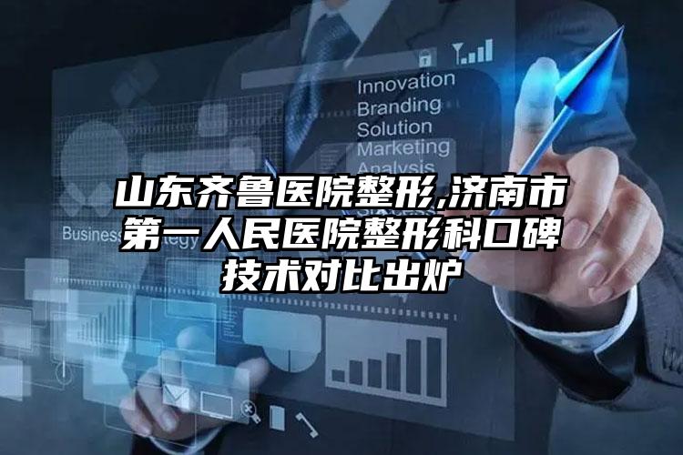 山东齐鲁医院整形,济南市第一人民医院整形科口碑技术对比出炉
