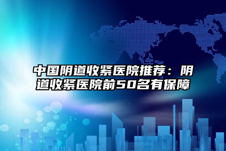 中国阴道收紧医院推荐：阴道收紧医院前50名有保障