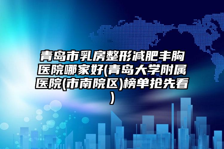 青岛市乳房整形减肥丰胸医院哪家好(青岛大学附属医院(市南院区)榜单抢先看)