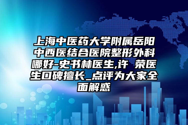 上海中医药大学附属岳阳中西医结合医院整形外科哪好-史书林医生,许祐荣医生口碑擅长_点评为大家全面解惑
