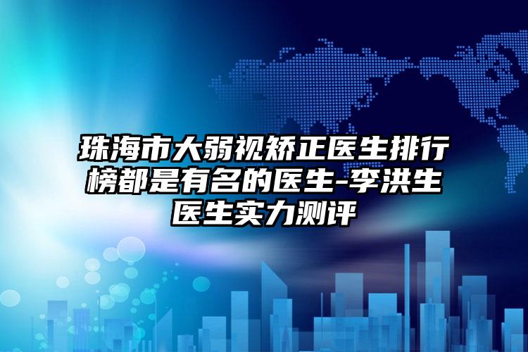 珠海市大弱视矫正医生排行榜都是有名的医生-李洪生医生实力测评