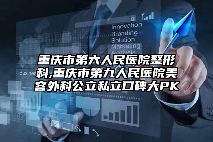 重庆市第六人民医院整形科,重庆市第九人民医院美容外科公立私立口碑大PK