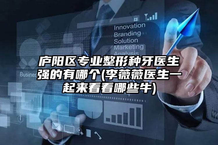 庐阳区专业整形种牙医生强的有哪个(李薇薇医生一起来看看哪些牛)