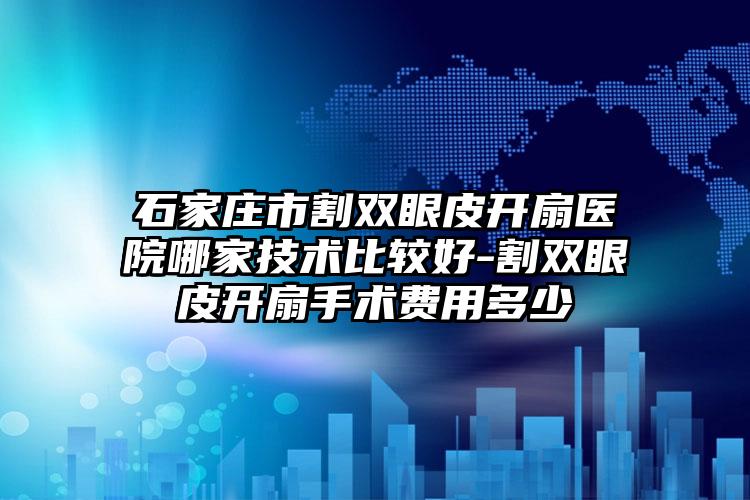 石家庄市割双眼皮开扇医院哪家技术比较好-割双眼皮开扇手术费用多少