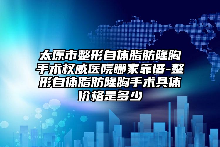 太原市整形自体脂肪隆胸手术权威医院哪家靠谱-整形自体脂肪隆胸手术具体价格是多少