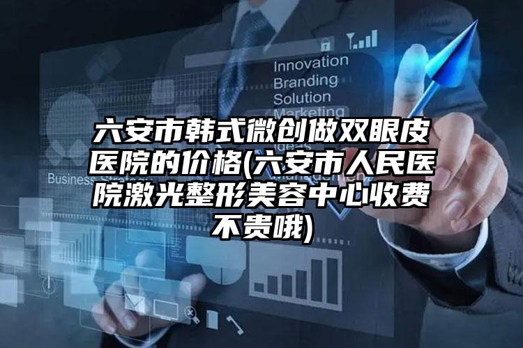 六安市韩式微创做双眼皮医院的价格(六安市人民医院激光整形美容中心收费不贵哦)