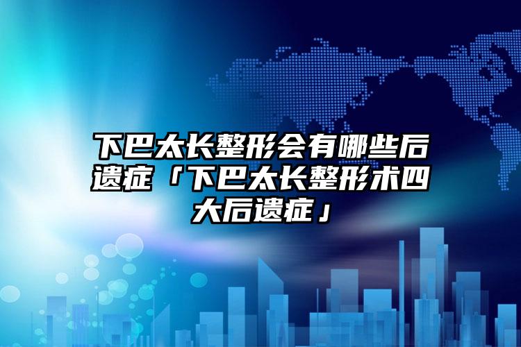 下巴太长整形会有哪些后遗症「下巴太长整形术四大后遗症」