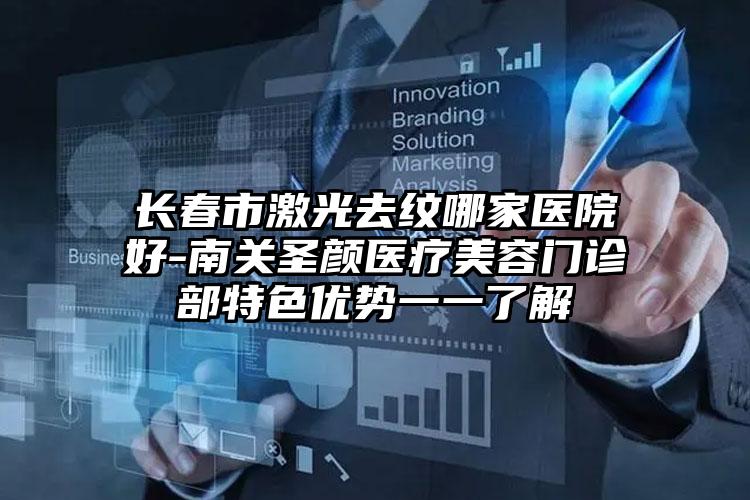 长春市激光去纹哪家医院好-南关圣颜医疗美容门诊部特色优势一一了解