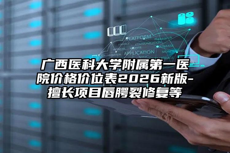 广西医科大学附属第一医院价格价位表2026新版-擅长项目唇腭裂修复等