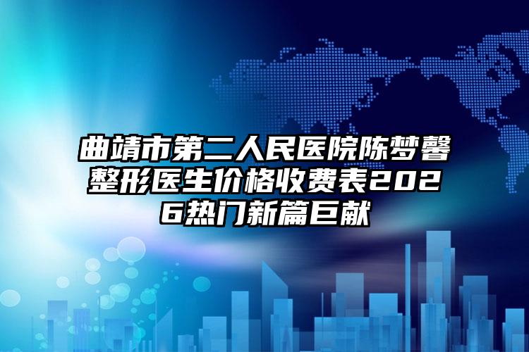 曲靖市第二人民医院陈梦馨整形医生价格收费表2026热门新篇巨献