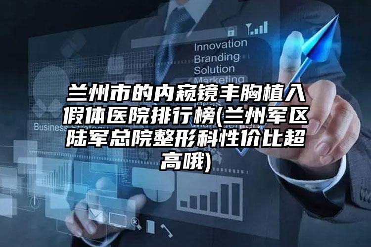 兰州市的内窥镜丰胸植入假体医院排行榜(兰州军区陆军总院整形科性价比超高哦)