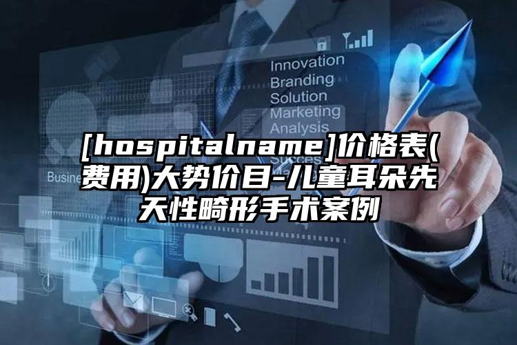 [hospitalname]价格表(费用)大势价目-儿童耳朵先天性畸形手术案例