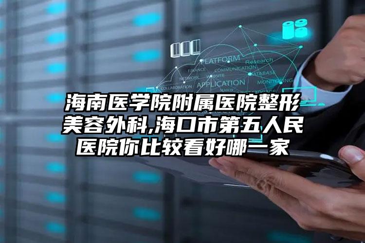 海南医学院附属医院整形美容外科,海口市第五人民医院你比较看好哪一家