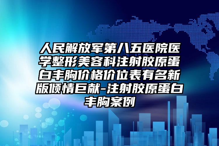 人民解放军第八五医院医学整形美容科注射胶原蛋白丰胸价格价位表有名新版倾情巨献-注射胶原蛋白丰胸案例