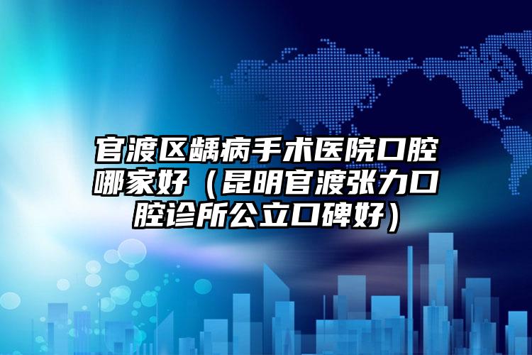 官渡区龋病手术医院口腔哪家好(昆明官渡张力口腔诊所公立口碑好)