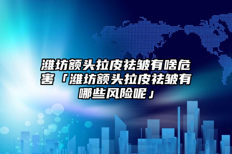 潍坊额头拉皮祛皱有啥危害「潍坊额头拉皮祛皱有哪些风险呢」