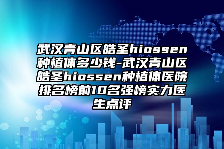 武汉青山区皓圣hiossen种植体多少钱-武汉青山区皓圣hiossen种植体医院排名榜前10名强榜实力医生点评