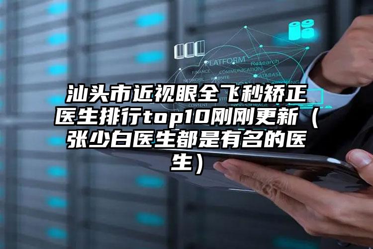 汕头市近视眼全飞秒矫正医生排行top10刚刚更新(张少白医生都是有名的医生)