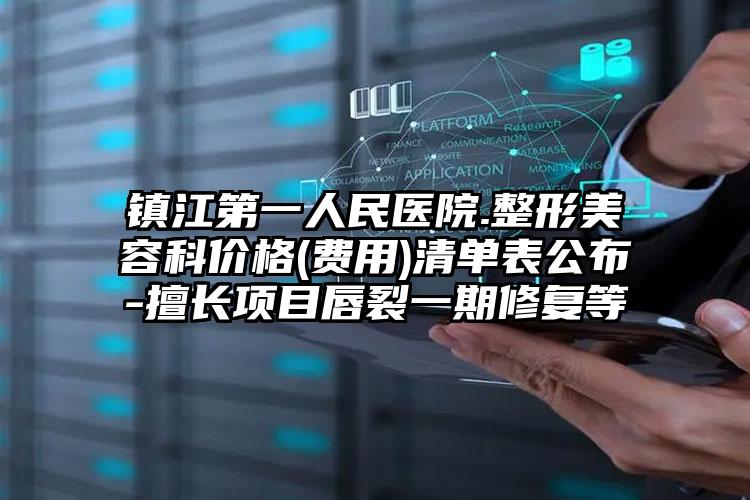 镇江第一人民医院.整形美容科价格(费用)清单表公布-擅长项目唇裂一期修复等