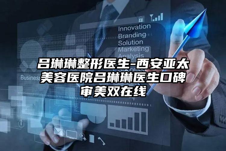 吕琳琳整形医生-西安亚太美容医院吕琳琳医生口碑审美双在线