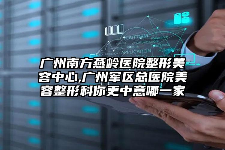 广州南方燕岭医院整形美容中心,广州军区总医院美容整形科你更中意哪一家