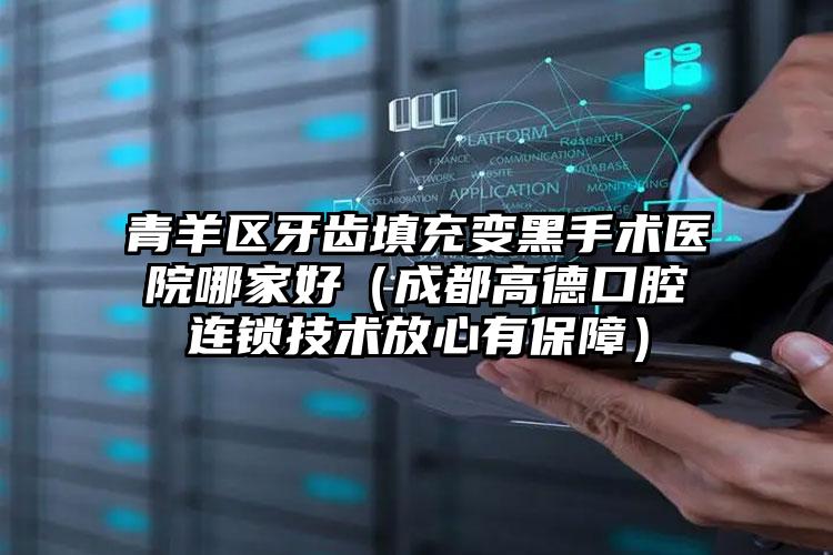 青羊区牙齿填充变黑手术医院哪家好(成都高德口腔连锁技术放心有保障)