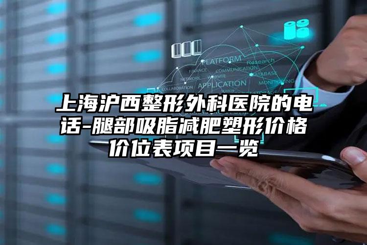 上海沪西整形外科医院的电话-腿部吸脂减肥塑形价格价位表项目一览