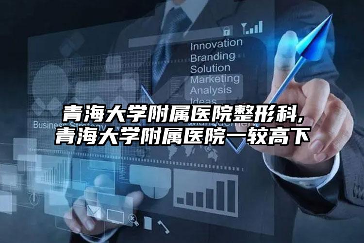青海大学附属医院整形科,青海大学附属医院一较高下