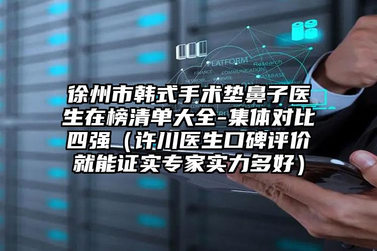 徐州市韩式手术垫鼻子医生在榜清单大全-集体对比四强（许川医生口碑评价就能证实专家实力多好）