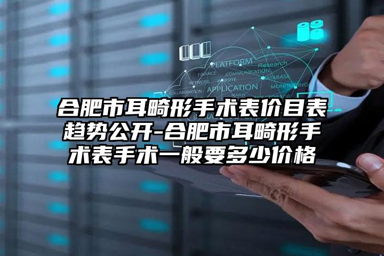 合肥市耳畸形手术表价目表趋势公开-合肥市耳畸形手术表手术一般要多少价格