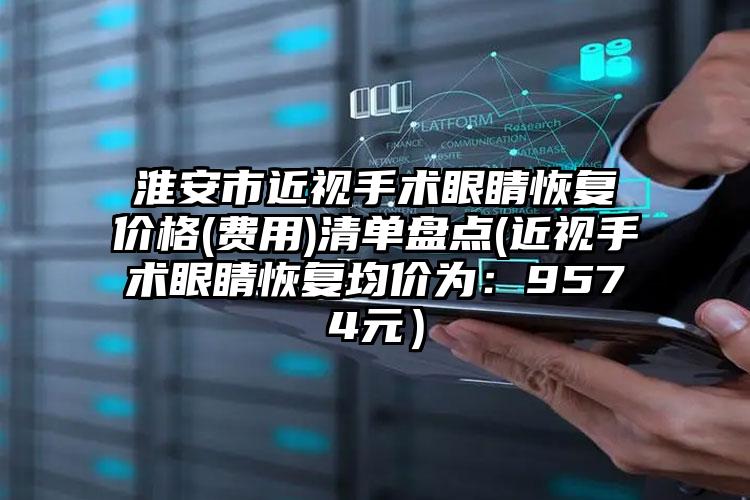 淮安市近视手术眼睛恢复价格(费用)清单盘点(近视手术眼睛恢复均价为:9574元)