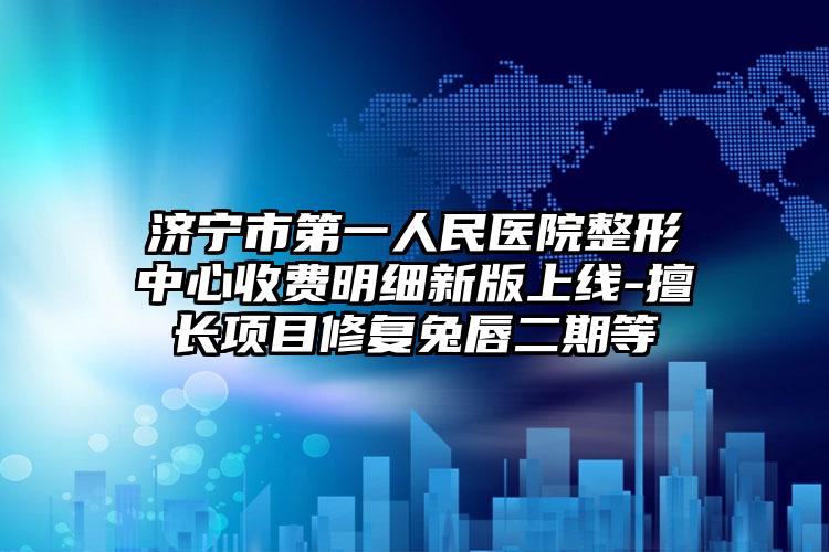 济宁市第一人民医院整形中心收费明细新版上线-擅长项目修复兔唇二期等