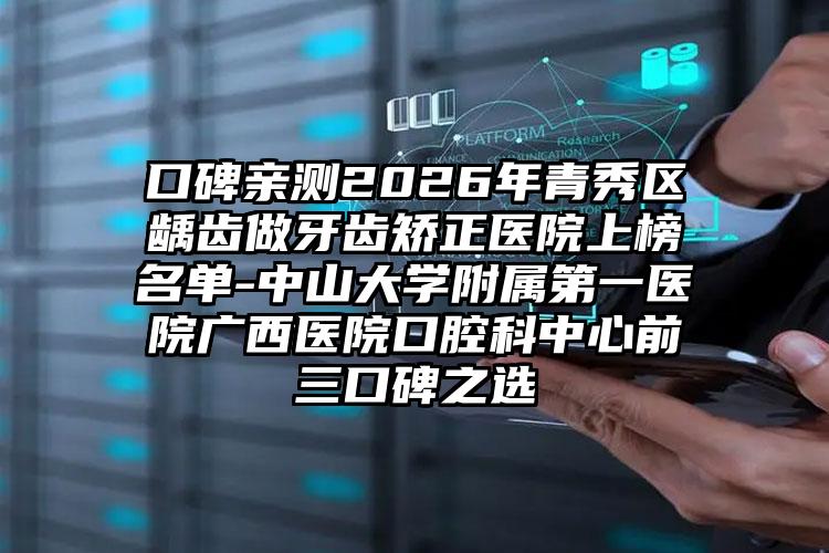 口碑亲测2026年青秀区龋齿做牙齿矫正医院上榜名单-中山大学附属第一医院广西医院口腔科中心前三口碑之选