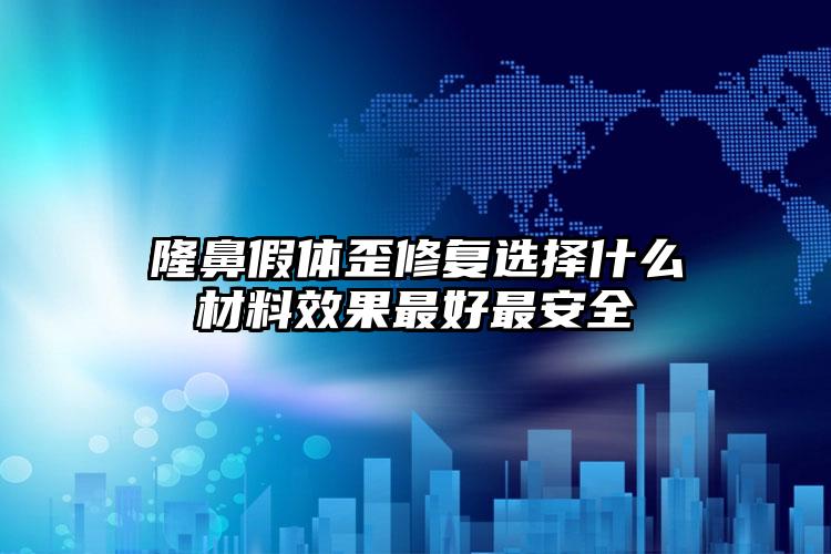 隆鼻假体歪修复选择什么材料效果最好最安全