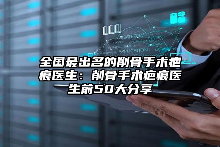 全国最出名的削骨手术疤痕医生:削骨手术疤痕医生前50大分享