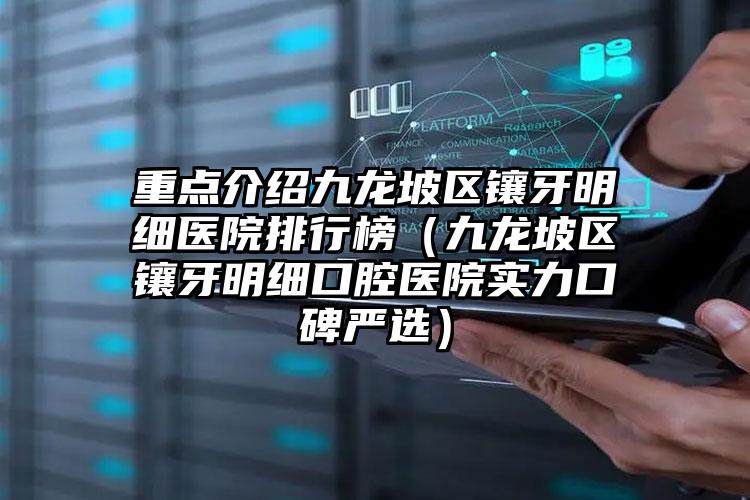 重点介绍九龙坡区镶牙明细医院排行榜(九龙坡区镶牙明细口腔医院实力口碑严选)