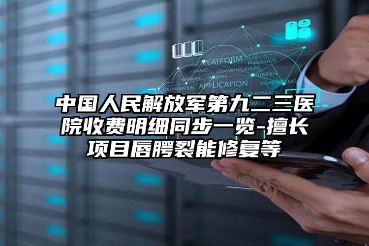 中国人民解放军第九二三医院收费明细同步一览-擅长项目唇腭裂能修复等