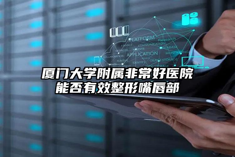 厦门大学附属非常好医院能否有效整形嘴唇部