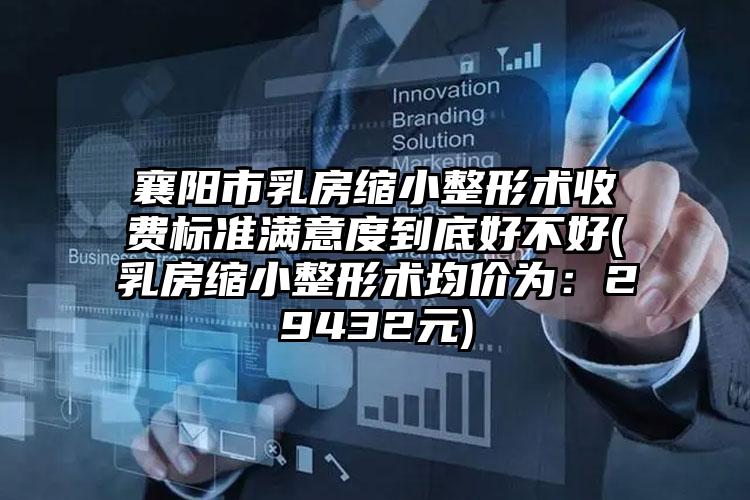 襄阳市乳房缩小整形术收费标准满意度到底好不好(乳房缩小整形术均价为:29432元)