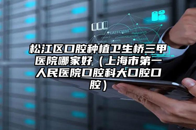 松江区口腔种植卫生桥三甲医院哪家好（上海市第一人民医院口腔科大口腔口腔）