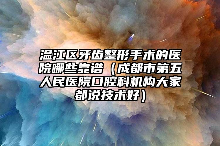温江区牙齿整形手术的医院哪些靠谱（成都市第五人民医院口腔科机构大家都说技术好）