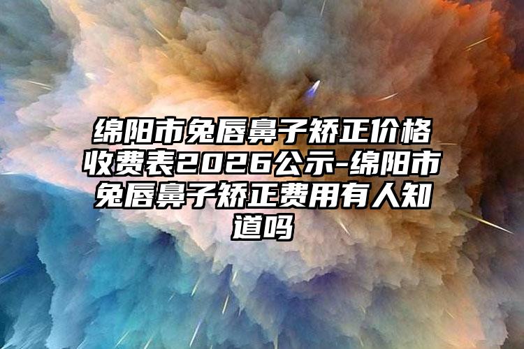绵阳市兔唇鼻子矫正价格收费表2026公示-绵阳市兔唇鼻子矫正费用有人知道吗
