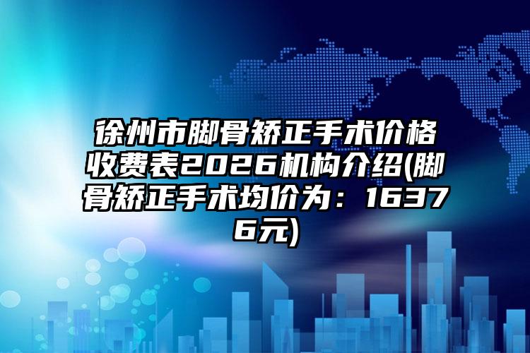 徐州市脚骨矫正手术价格收费表2026机构介绍(脚骨矫正手术均价为：16376元)