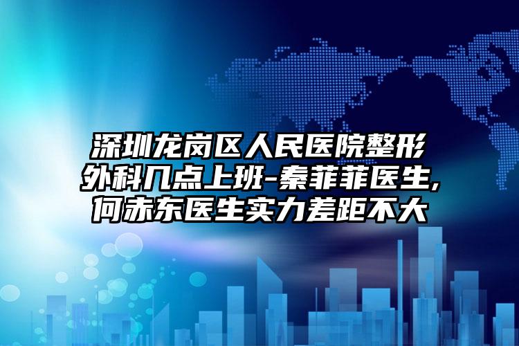 深圳龙岗区人民医院整形外科几点上班-秦菲菲医生,何赤东医生实力差距不大