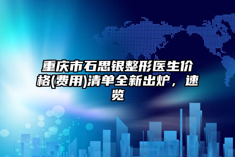 重庆市石思银整形医生价格(费用)清单全新出炉,速览