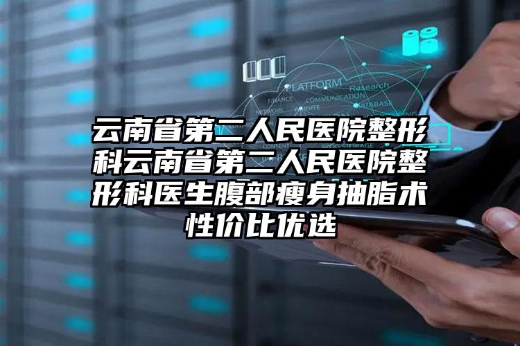 云南省第二人民医院整形科云南省第二人民医院整形科医生腹部瘦身抽脂术性价比优选